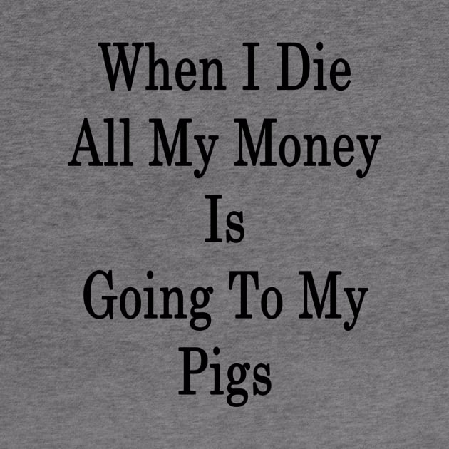 When I Die All My Money Is Going To My Pigs by supernova23